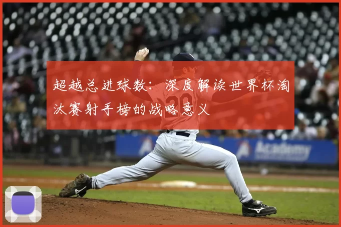 超越总进球数：深度解读世界杯淘汰赛射手榜的战略意义
