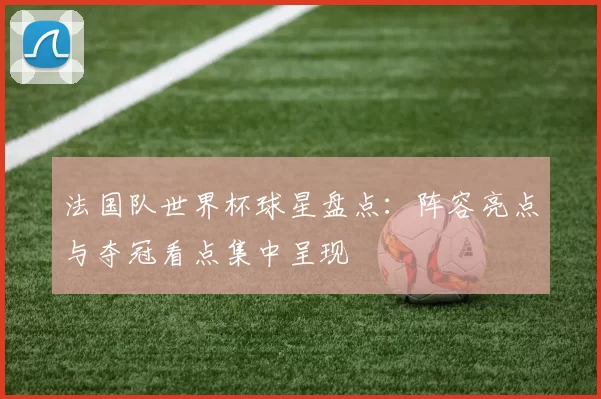 法国队世界杯球星盘点:阵容亮点与夺冠看点集中呈现