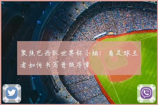 聚焦巴西队世界杯小组:看足球王者如何书写晋级序章