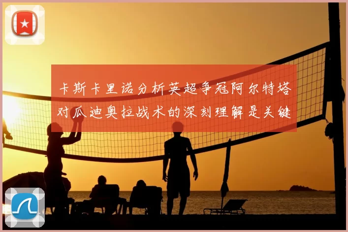 卡斯卡里诺分析英超争冠阿尔特塔对瓜迪奥拉战术的深刻理解是关键
