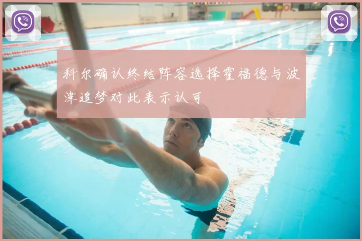 科尔确认终结阵容选择霍福德与波津追梦对此表示认可